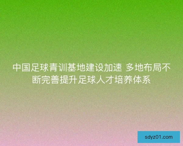 中国足球青训基地建设加速 多地布局不断完善提升足球人才培养体系