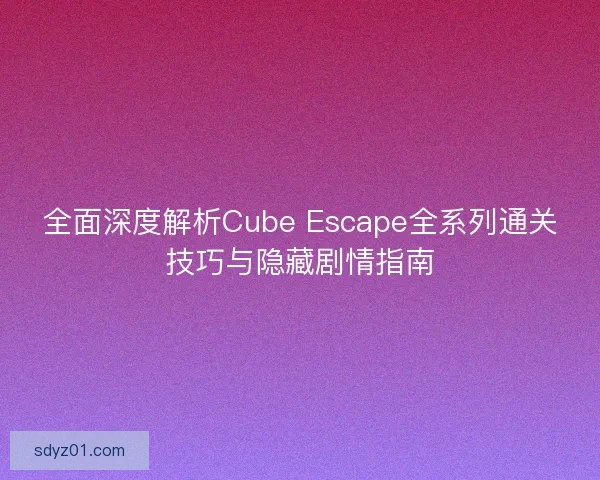 全面深度解析Cube Escape全系列通关技巧与隐藏剧情指南