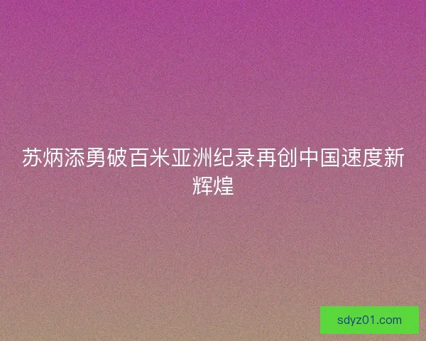 苏炳添勇破百米亚洲纪录再创中国速度新辉煌