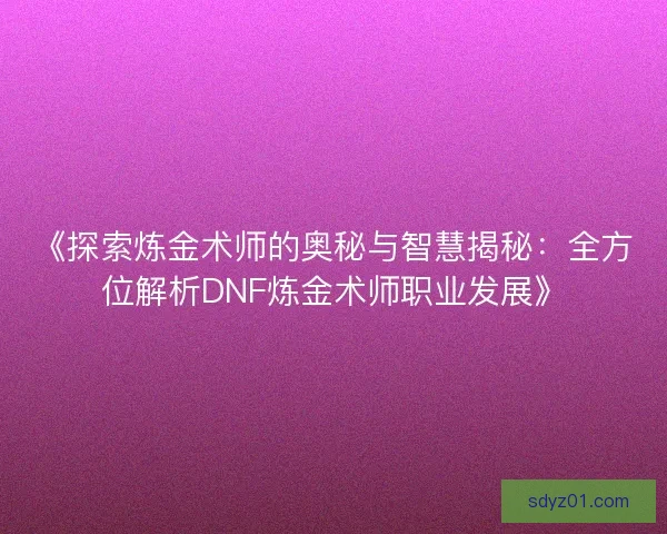 《探索炼金术师的奥秘与智慧揭秘：全方位解析DNF炼金术师职业发展》