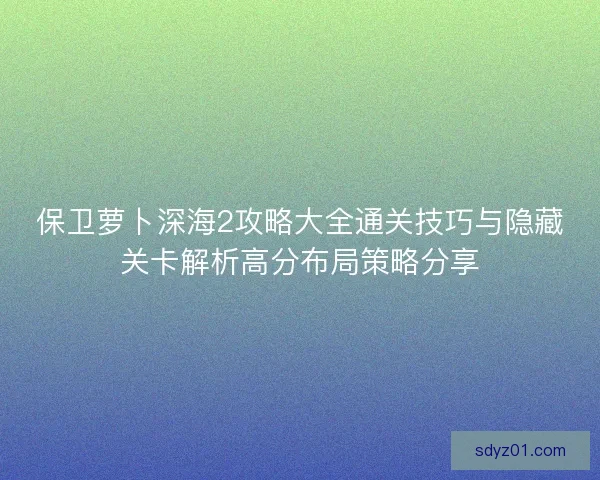 保卫萝卜深海2攻略大全通关技巧与隐藏关卡解析高分布局策略分享