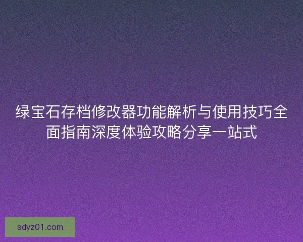 绿宝石存档修改器功能解析与使用技巧全面指南深度体验攻略分享一站式