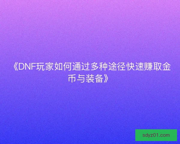 《DNF玩家如何通过多种途径快速赚取金币与装备》