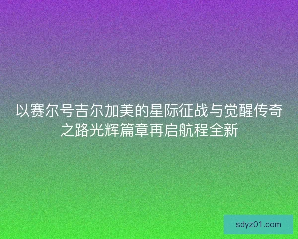 以赛尔号吉尔加美的星际征战与觉醒传奇之路光辉篇章再启航程全新