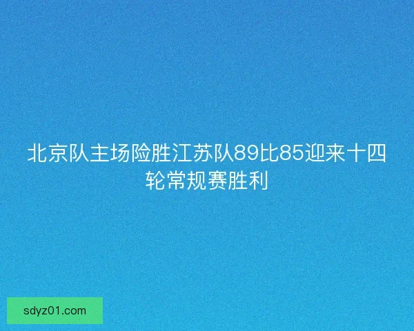 北京队主场险胜江苏队89比85迎来十四轮常规赛胜利