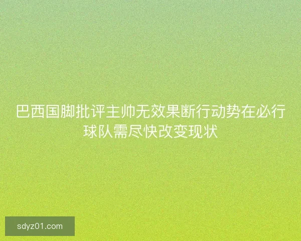 巴西国脚批评主帅无效果断行动势在必行球队需尽快改变现状