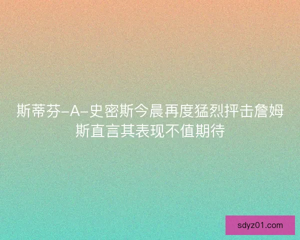 斯蒂芬-A-史密斯今晨再度猛烈抨击詹姆斯直言其表现不值期待