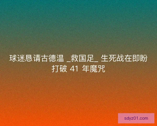 球迷恳请古德温 _救国足_ 生死战在即盼打破 41 年魔咒