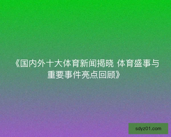 《国内外十大体育新闻揭晓 体育盛事与重要事件亮点回顾》
