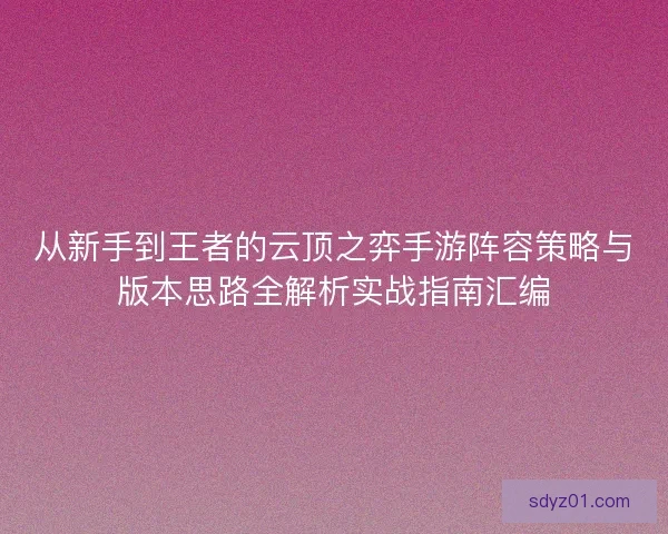 从新手到王者的云顶之弈手游阵容策略与版本思路全解析实战指南汇编