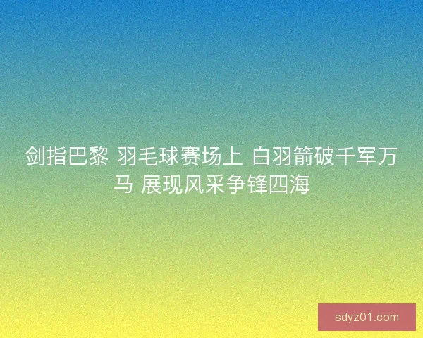 剑指巴黎 羽毛球赛场上 白羽箭破千军万马 展现风采争锋四海