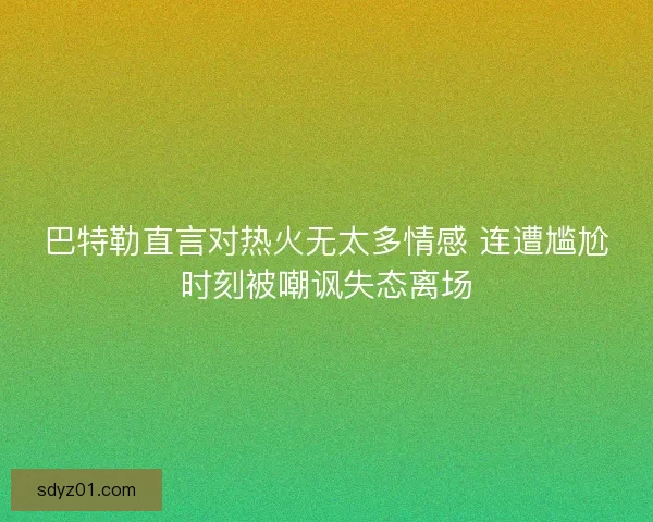 巴特勒直言对热火无太多情感 连遭尴尬时刻被嘲讽失态离场