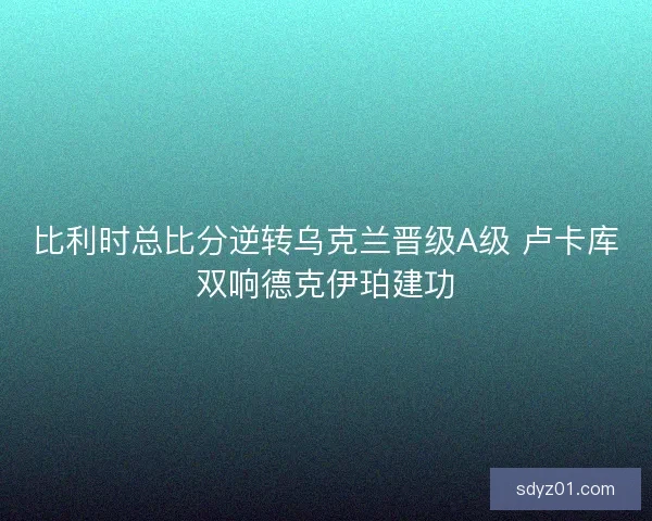 比利时总比分逆转乌克兰晋级A级 卢卡库双响德克伊珀建功