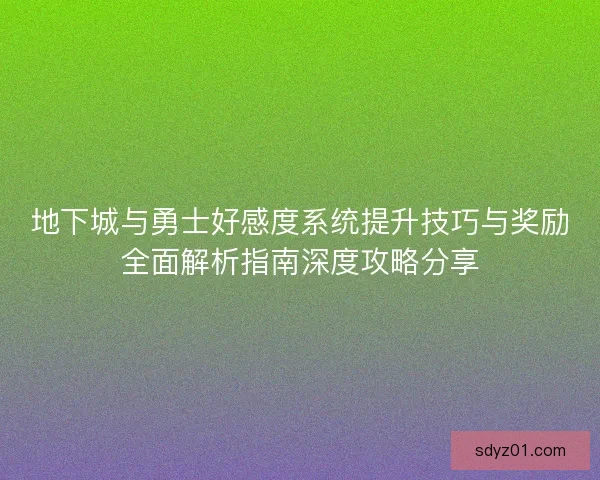 地下城与勇士好感度系统提升技巧与奖励全面解析指南深度攻略分享 地下城与勇士好感度系统提升技巧与奖励全面解析指南深度攻略分享