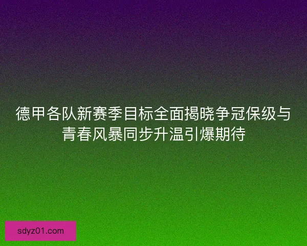 德甲各队新赛季目标全面揭晓争冠保级与青春风暴同步升温引爆期待 德甲各队新赛季目标全面揭晓争冠保级与青春风暴同步升温引爆期待