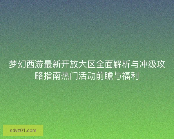 梦幻西游最新开放大区全面解析与冲级攻略指南热门活动前瞻与福利 梦幻西游最新开放大区全面解析与冲级攻略指南热门活动前瞻与福利