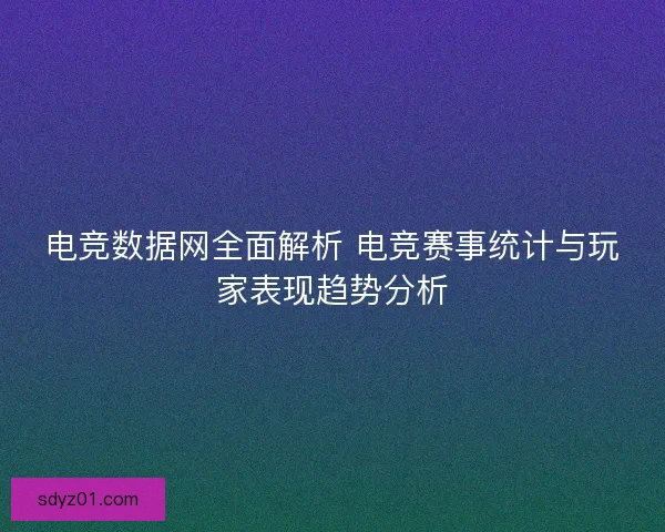 电竞数据网全面解析 电竞赛事统计与玩家表现趋势分析