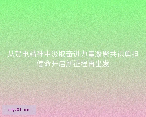 从贺电精神中汲取奋进力量凝聚共识勇担使命开启新征程再出发 从贺电精神中汲取奋进力量凝聚共识勇担使命开启新征程再出发