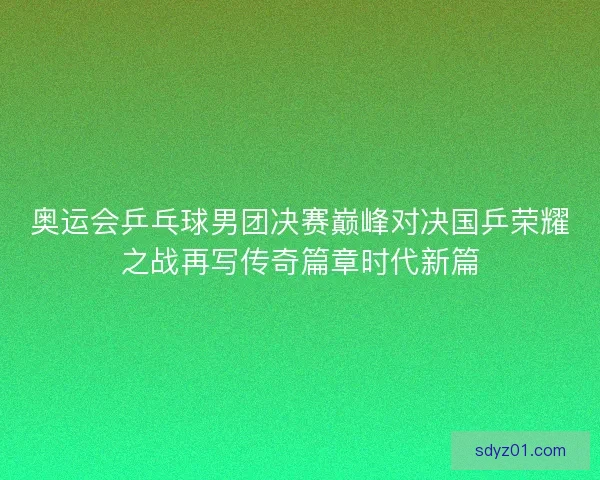 奥运会乒乓球男团决赛巅峰对决国乒荣耀之战再写传奇篇章时代新篇 奥运会乒乓球男团决赛巅峰对决国乒荣耀之战再写传奇篇章时代新篇
