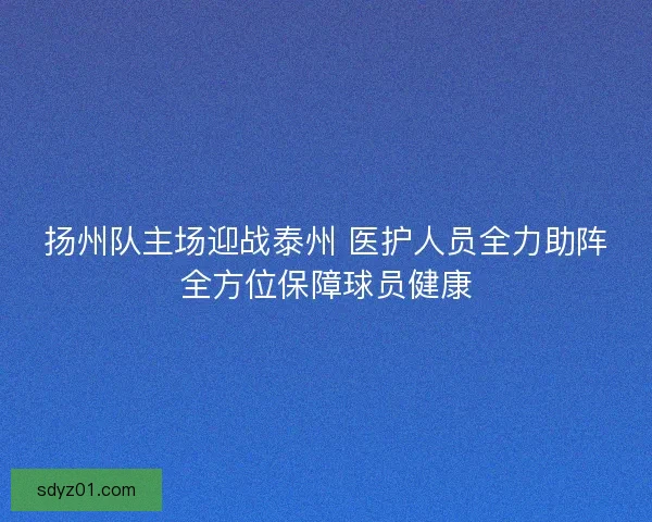 扬州队主场迎战泰州 医护人员全力助阵全方位保障球员健康 扬州队主场迎战泰州 医护人员全力助阵全方位保障球员健康