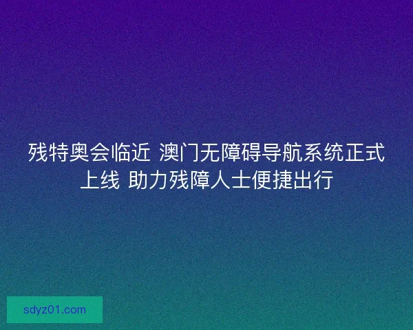 残特奥会临近 澳门无障碍导航系统正式上线 助力残障人士便捷出行