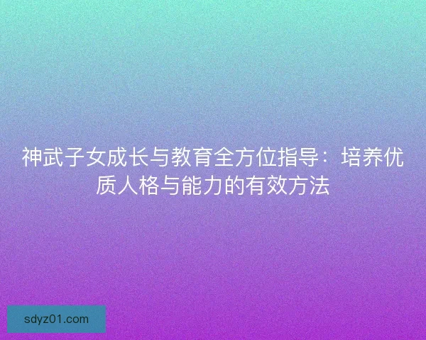 神武子女成长与教育全方位指导：培养优质人格与能力的有效方法