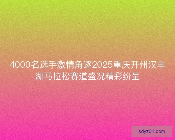 4000名选手激情角逐2025重庆开州汉丰湖马拉松赛道盛况精彩纷呈