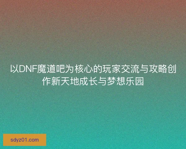 以DNF魔道吧为核心的玩家交流与攻略创作新天地成长与梦想乐园