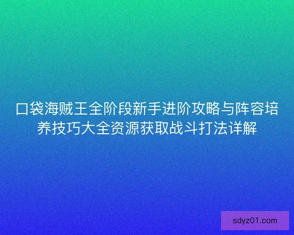 口袋海贼王全阶段新手进阶攻略与阵容培养技巧大全资源获取战斗打法详解