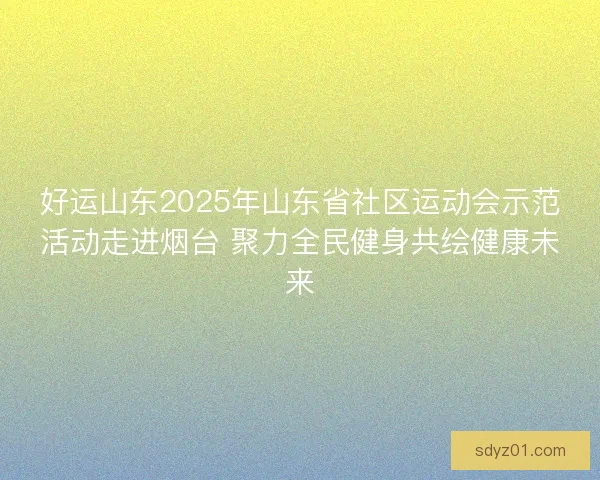 好运山东2025年山东省社区运动会示范活动走进烟台 聚力全民健身共绘健康未来