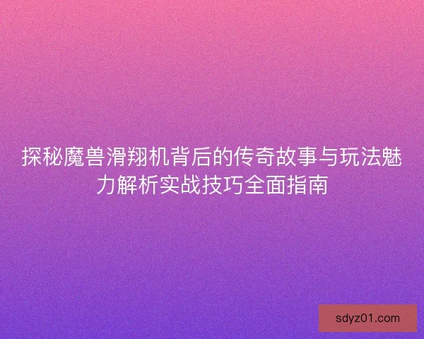 探秘魔兽滑翔机背后的传奇故事与玩法魅力解析实战技巧全面指南