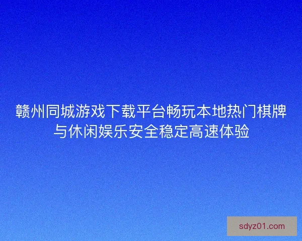 赣州同城游戏下载平台畅玩本地热门棋牌与休闲娱乐安全稳定高速体验