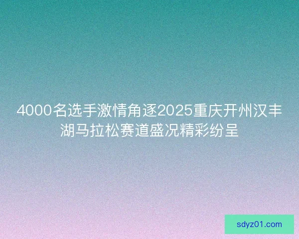 4000名选手激情角逐2025重庆开州汉丰湖马拉松赛道盛况精彩纷呈