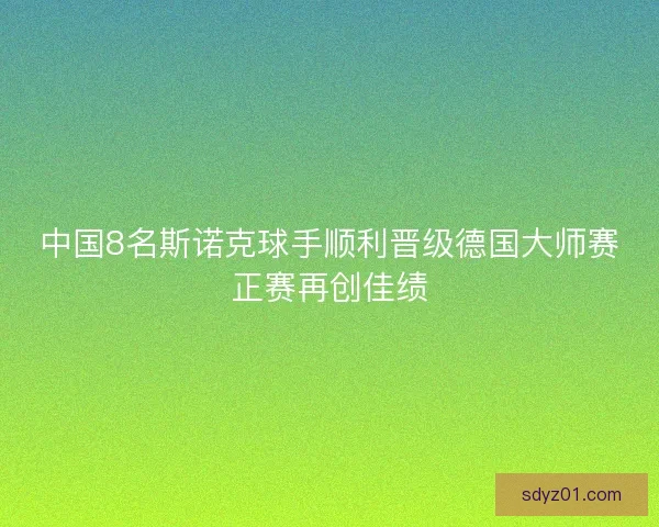 中国8名斯诺克球手顺利晋级德国大师赛正赛再创佳绩