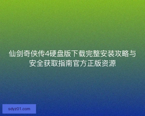 仙剑奇侠传4硬盘版下载完整安装攻略与安全获取指南官方正版资源