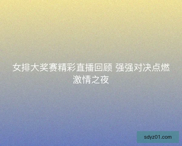 女排大奖赛精彩直播回顾 强强对决点燃激情之夜