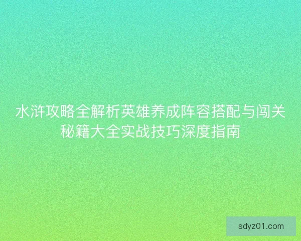 水浒攻略全解析英雄养成阵容搭配与闯关秘籍大全实战技巧深度指南