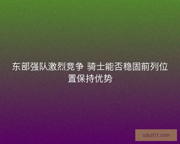东部强队激烈竞争 骑士能否稳固前列位置保持优势
