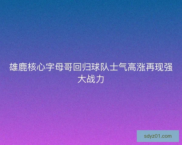 雄鹿核心字母哥回归球队士气高涨再现强大战力 雄鹿核心字母哥回归球队士气高涨再现强大战力